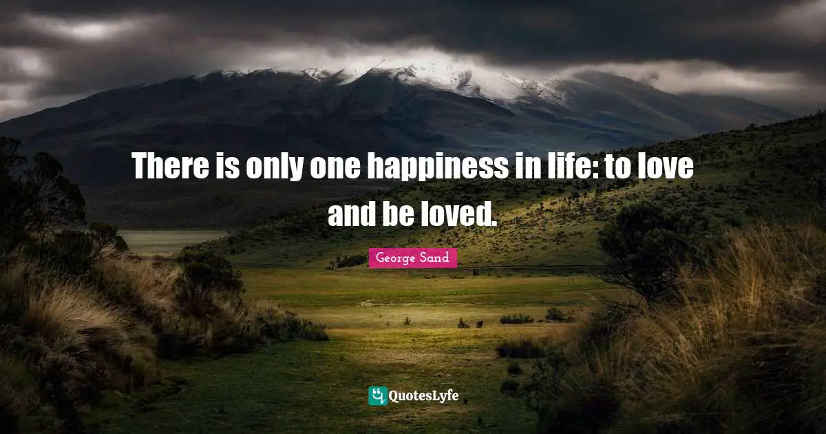 There is only one happiness in life: to love and be loved.