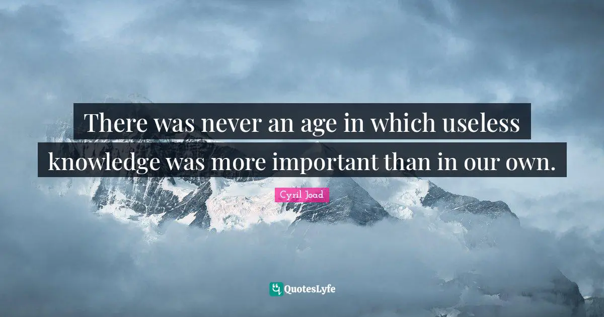 There was never an age in which useless knowledge was more important than in our own.