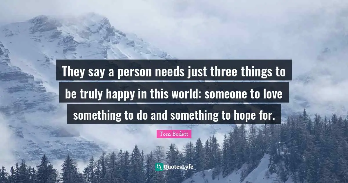 They say a person needs just three things to be truly happy in this world: someone to love something to do and something to hope for.