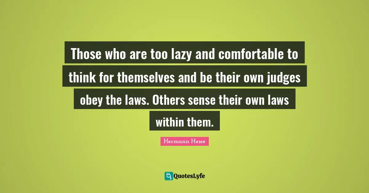 Hermann Hesse Quotes: "Those who are too lazy and comfortable to think for themselves and be their own judges obey the laws. Others sense their own laws within them."