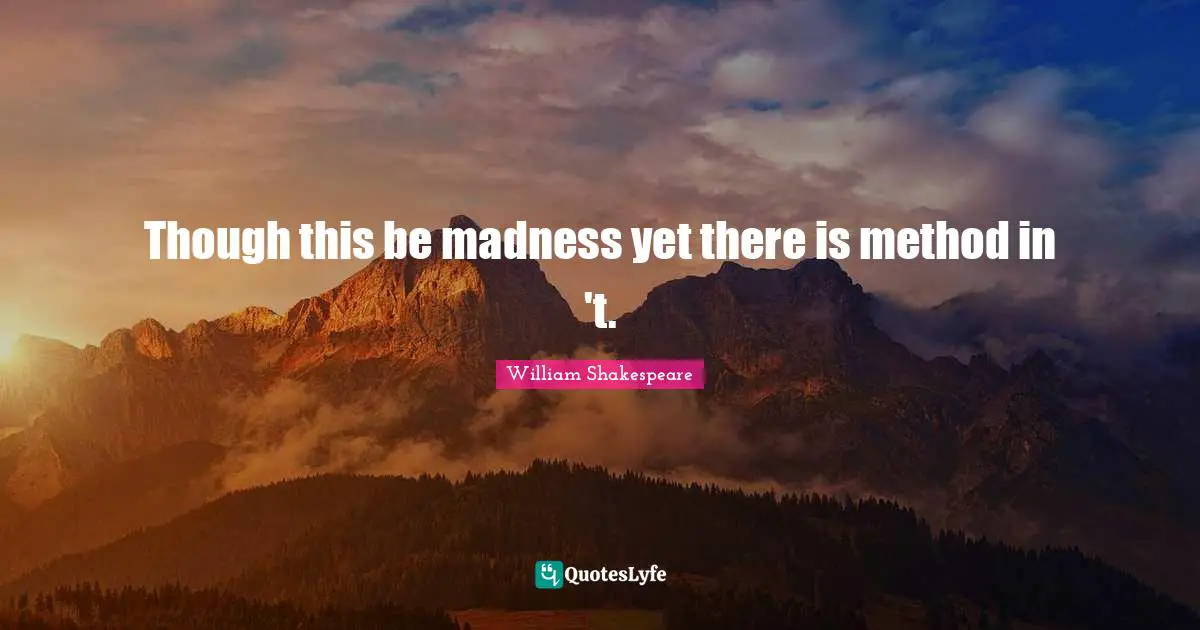 Though this be madness yet there is method in 't.