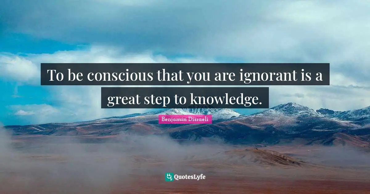Benjamin Disraeli Quotes: To be conscious that you are ignorant is a great step to knowledge.