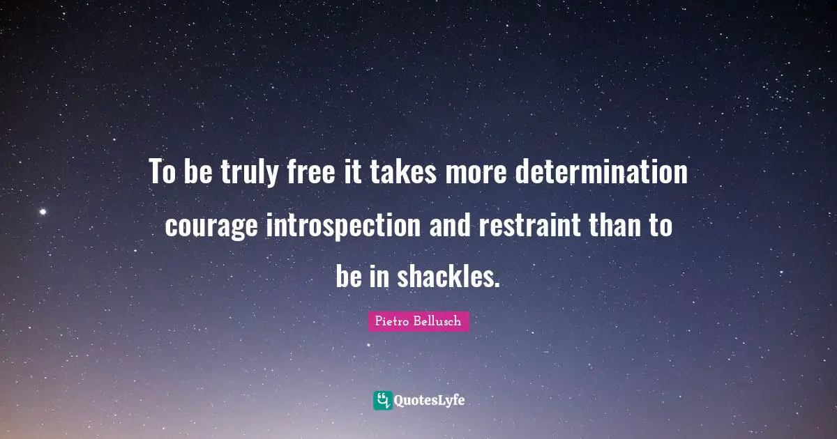 To be truly free it takes more determination courage introspection and restraint than to be in shackles.