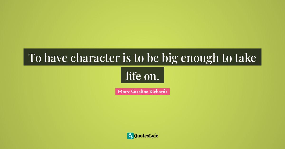 I. A. Richards Quotes: "To have character is to be big enough to take life on."