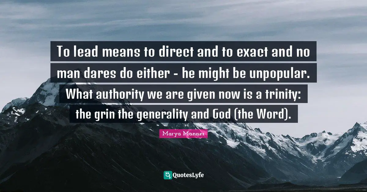 To lead means to direct and to exact and no man dares do either - he might be unpopular. What authority we are given now is a trinity: the grin the generality and God (the Word).