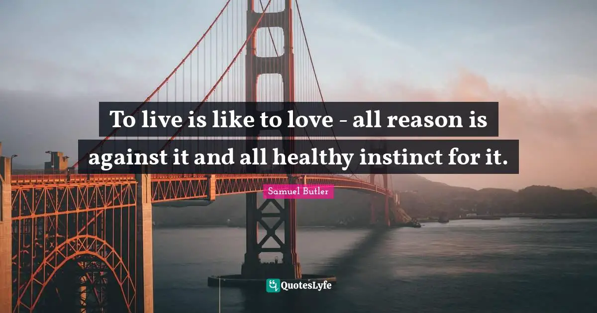 To live is like to love - all reason is against it and all healthy instinct for it.