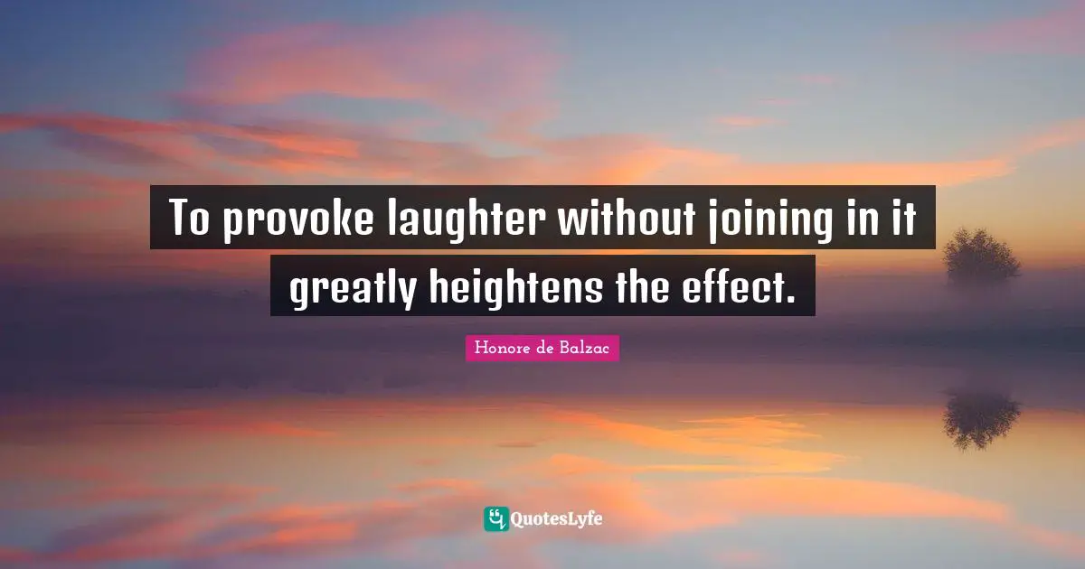 To provoke laughter without joining in it greatly heightens the effect.