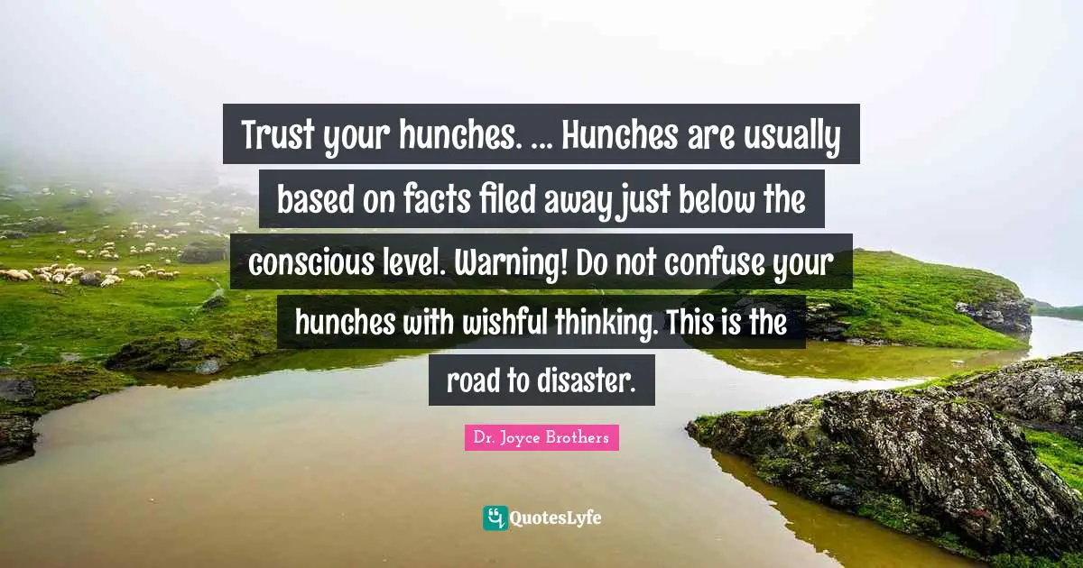 Trust your hunches. ... Hunches are usually based on facts filed away just below the conscious level. Warning! Do not confuse your hunches with wishful thinking. This is the road to disaster.