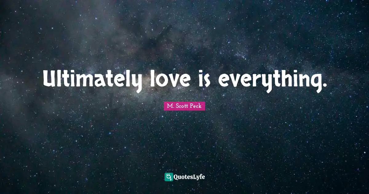 Ultimately love is everything.