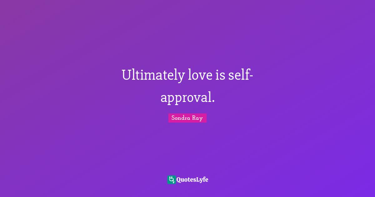 Ultimately love is self-approval.