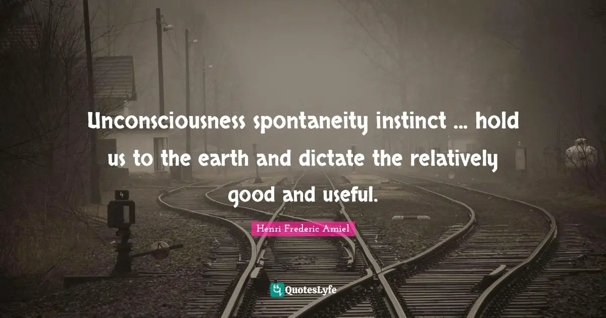 Unconsciousness spontaneity instinct ... hold us to the earth and dictate the relatively good and useful.