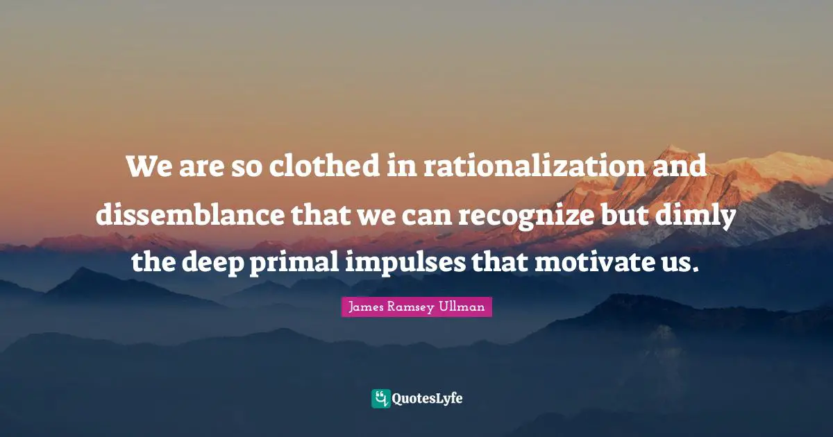 We are so clothed in rationalization and dissemblance that we can recognize but dimly the deep primal impulses that motivate us.