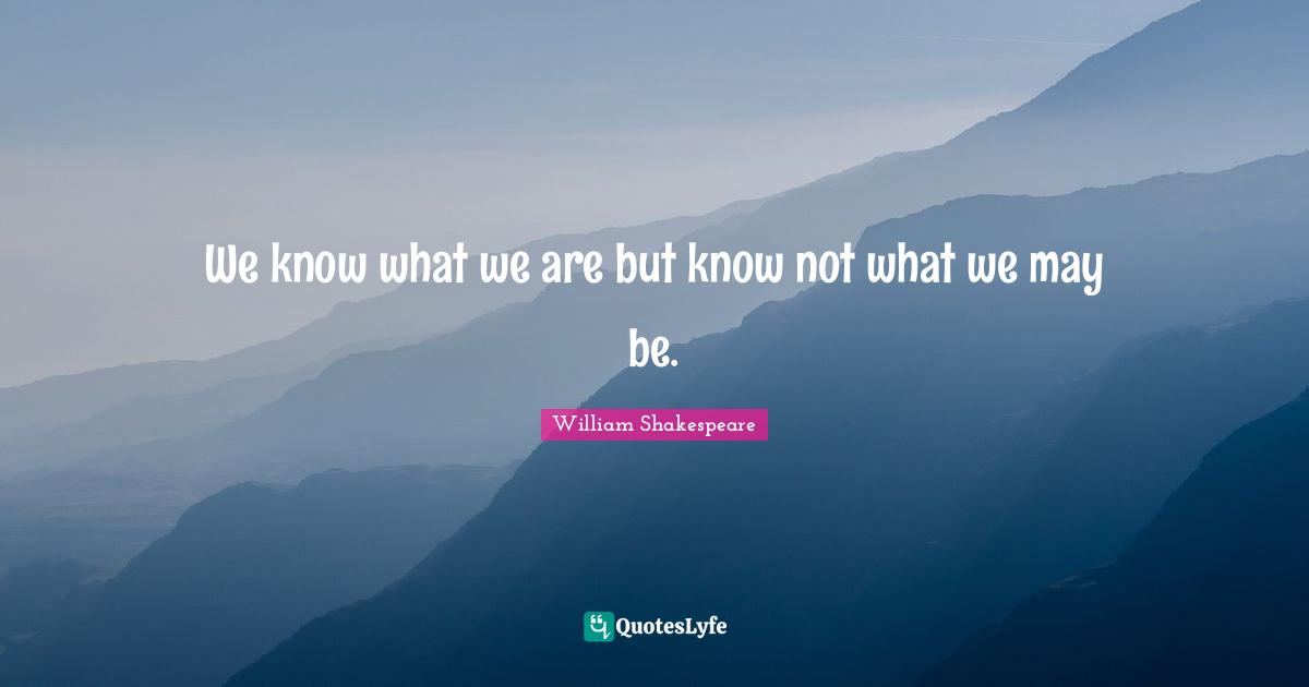We know what we are but know not what we may be.