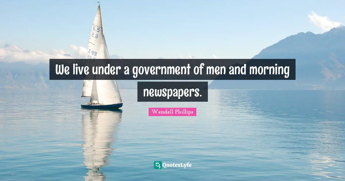 We live under a government of men and morning newspapers.