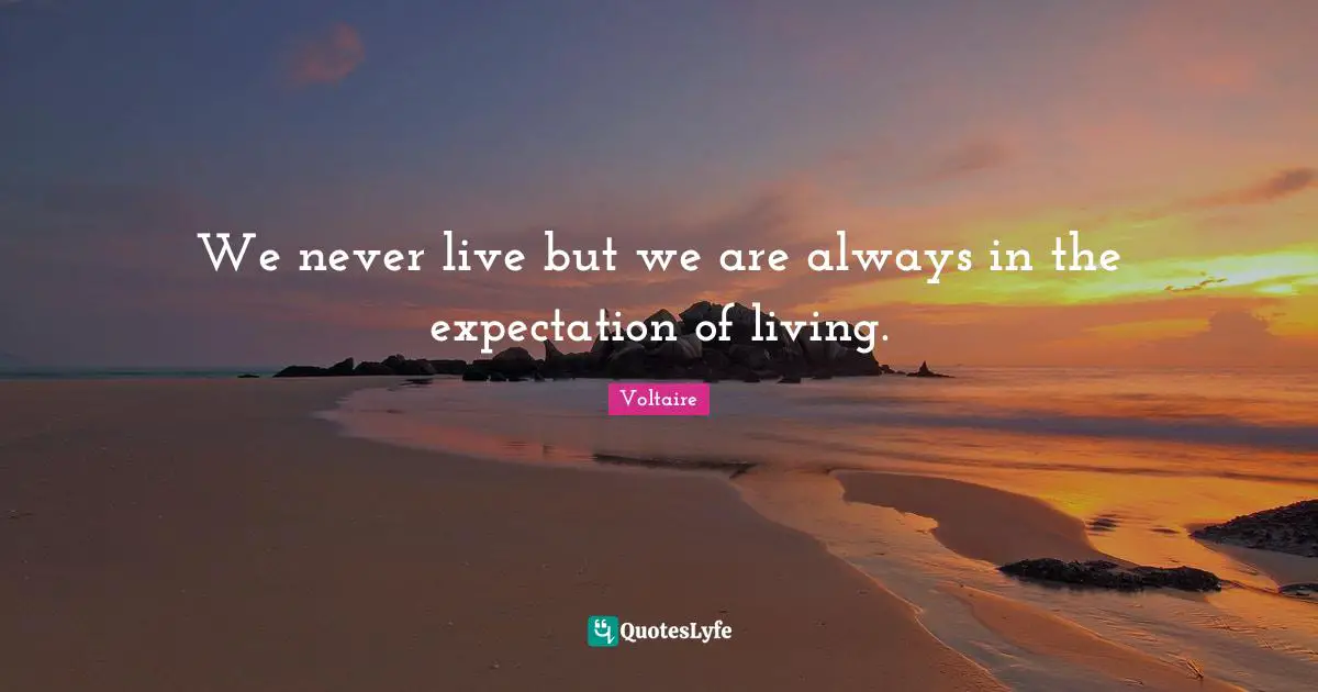 We never live but we are always in the expectation of living.