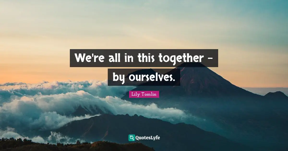 Lily Tomlin Quotes: We're all in this together - by ourselves.