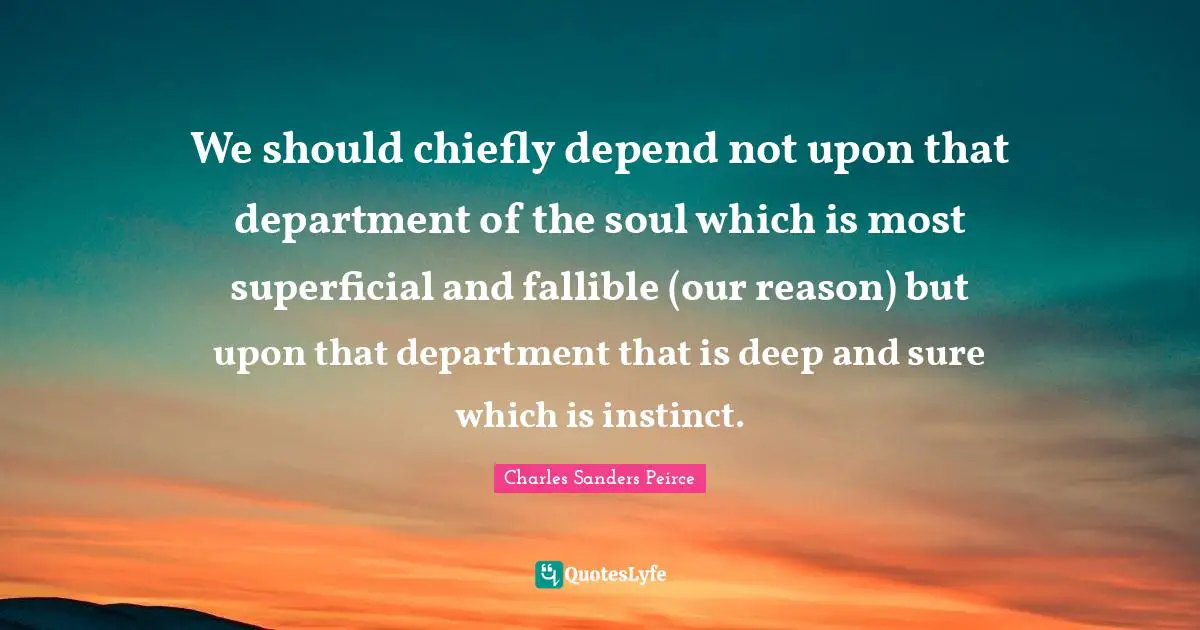 We should chiefly depend not upon that department of the soul which is most superficial and fallible (our reason) but upon that department that is deep and sure which is instinct.