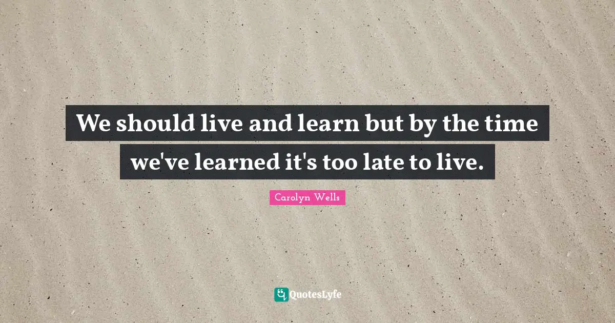 We should live and learn but by the time we've learned it's too late to live.