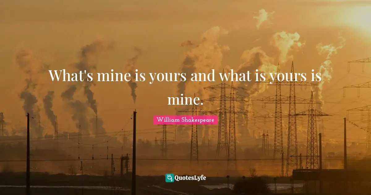 Liberality Quotes: "What's mine is yours and what is yours is mine."