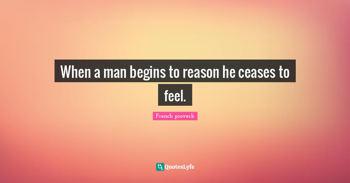 When a man begins to reason he ceases to feel.