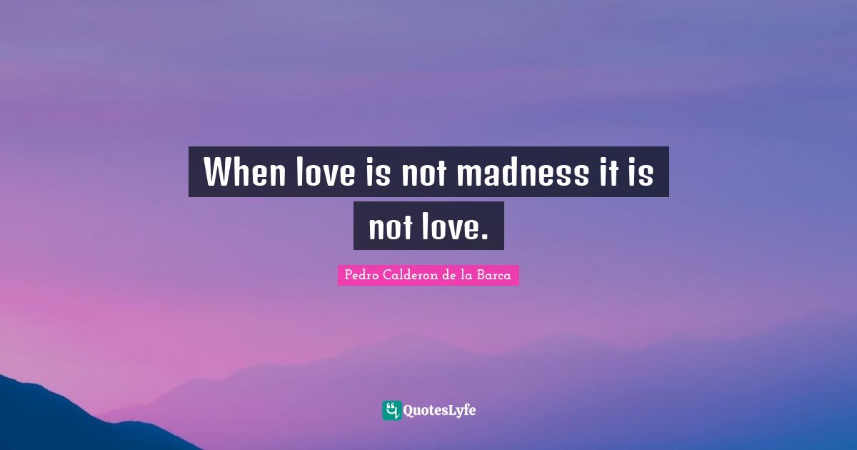 Pedro Calderon De La Barca Quotes: "When love is not madness it is not love."