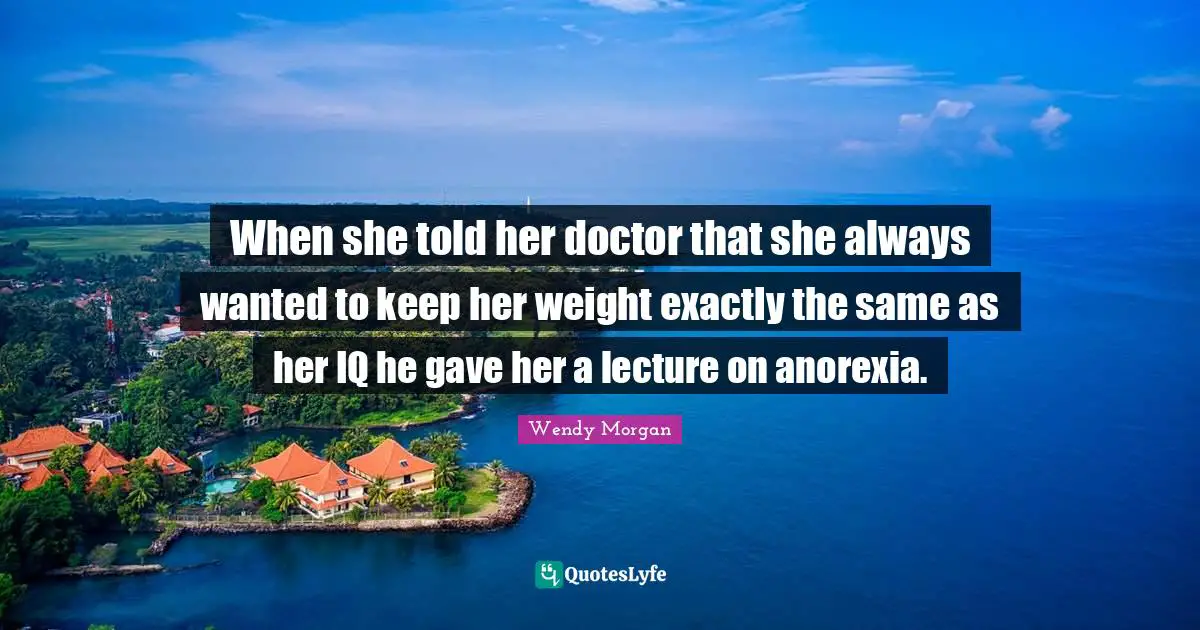When she told her doctor that she always wanted to keep her weight exactly the same as her IQ he gave her a lecture on anorexia.