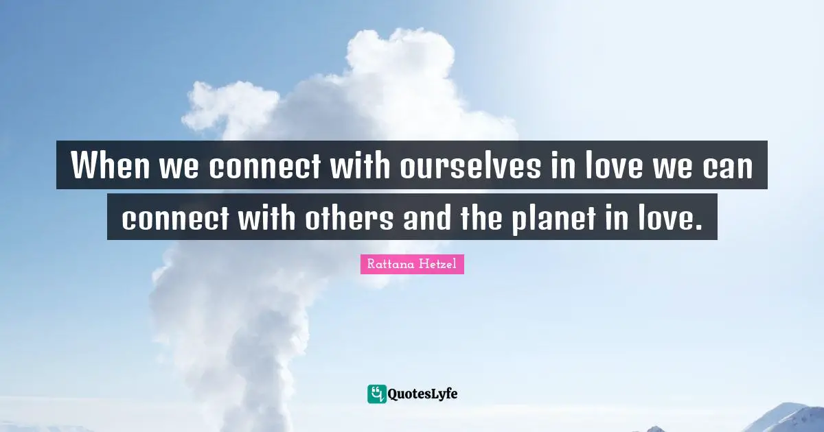 When we connect with ourselves in love we can connect with others and the planet in love.