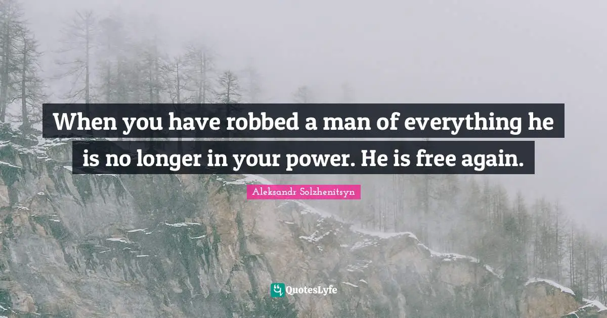 When you have robbed a man of everything he is no longer in your power. He is free again.