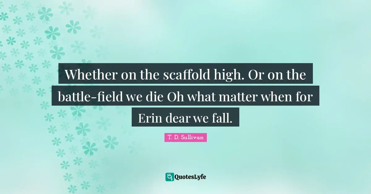 Whether on the scaffold high. Or on the battle-field we die Oh what matter when for Erin dear we fall.