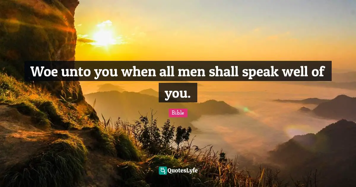 Woe unto you when all men shall speak well of you.