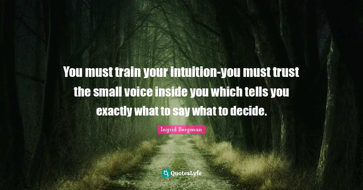 You must train your intuition-you must trust the small voice inside you which tells you exactly what to say what to decide.
