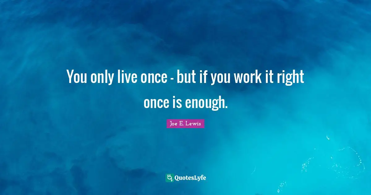 You only live once - but if you work it right once is enough.