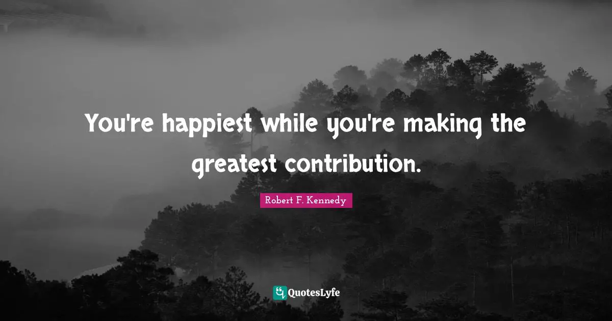 You're happiest while you're making the greatest contribution.