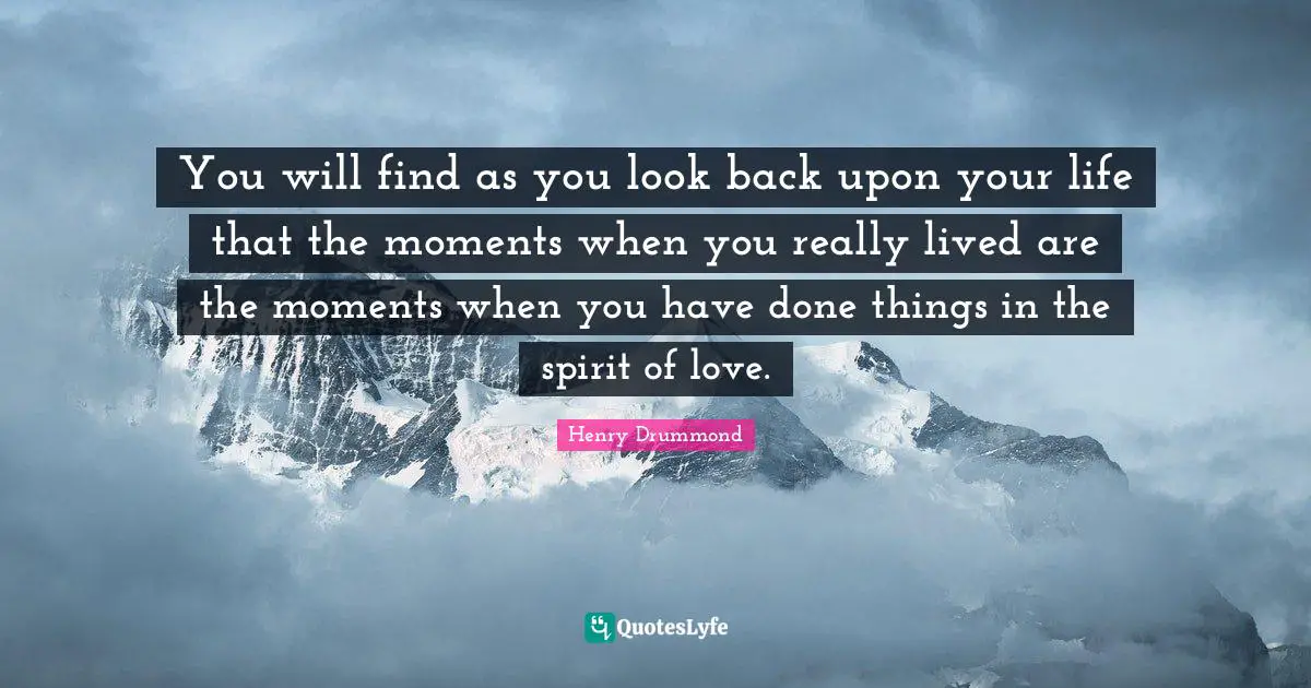 Henry Drummond Quotes: "You will find as you look back upon your life that the moments when you really lived are the moments when you have done things in the spirit of love."