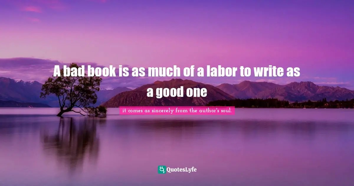 A bad book is as much of a labor to write as a good one