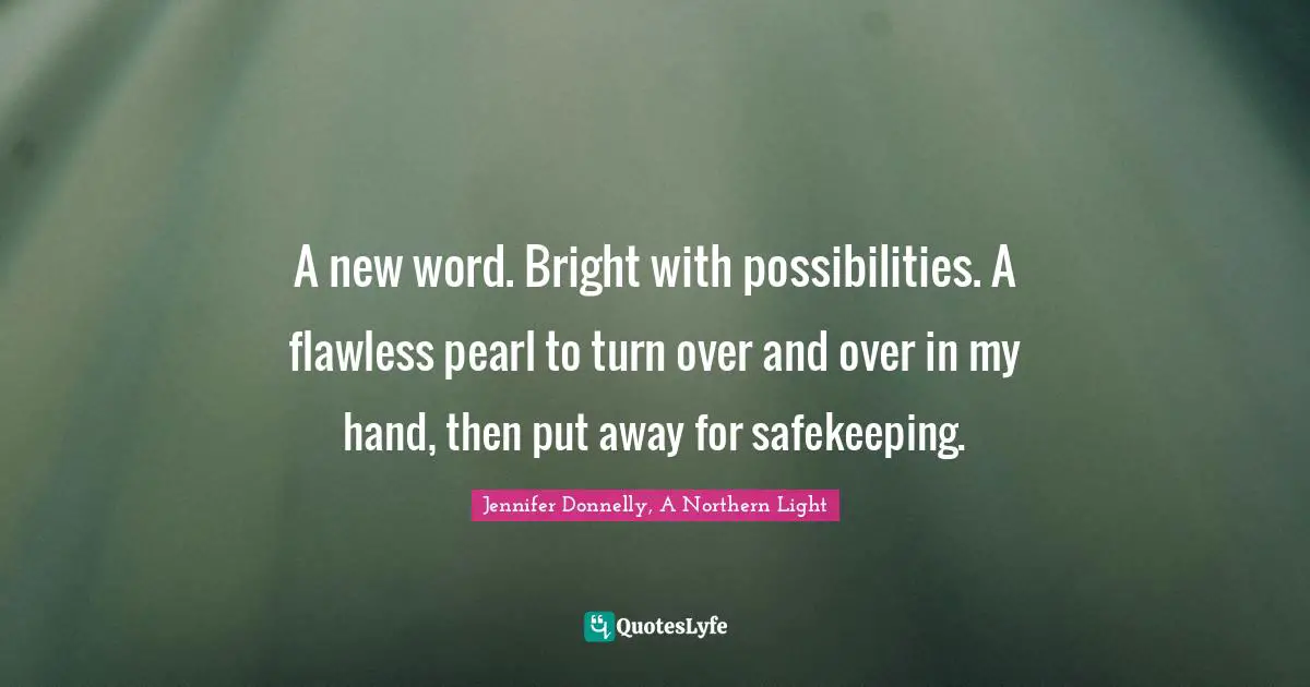 Jennifer Donnelly Quotes: "A new word. Bright with possibilities. A flawless pearl to turn over and over in my hand, then put away for safekeeping."