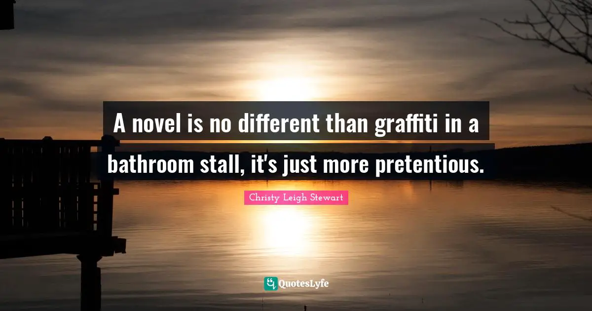 A novel is no different than graffiti in a bathroom stall, it's just more pretentious.