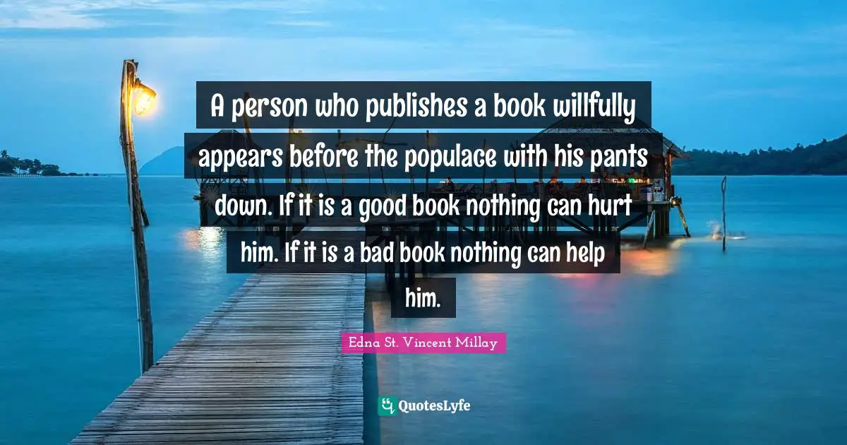A person who publishes a book willfully appears before the populace with his pants down. If it is a good book nothing can hurt him. If it is a bad book nothing can help him.