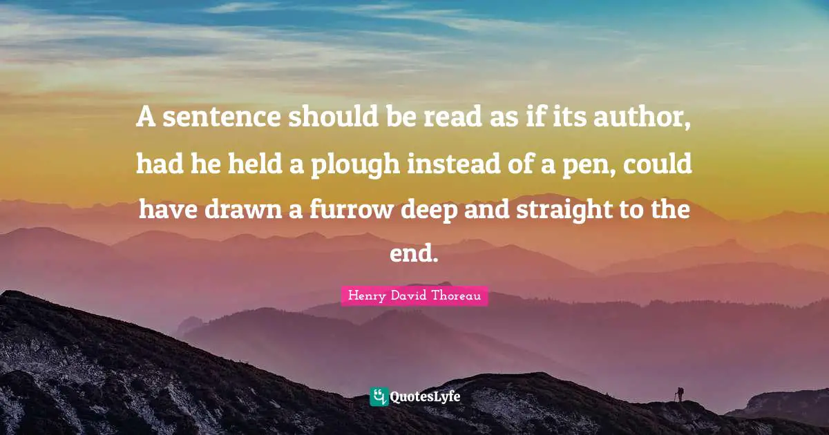 A sentence should be read as if its author, had he held a plough instead of a pen, could have drawn a furrow deep and straight to the end.