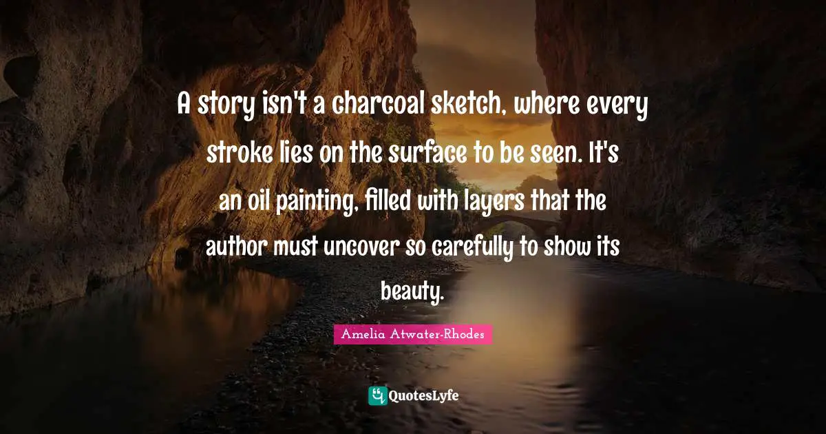 A story isn't a charcoal sketch, where every stroke lies on the surface to be seen. It's an oil painting, filled with layers that the author must uncover so carefully to show its beauty.