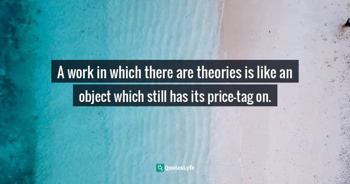 A work in which there are theories is like an object which still has its price-tag on.