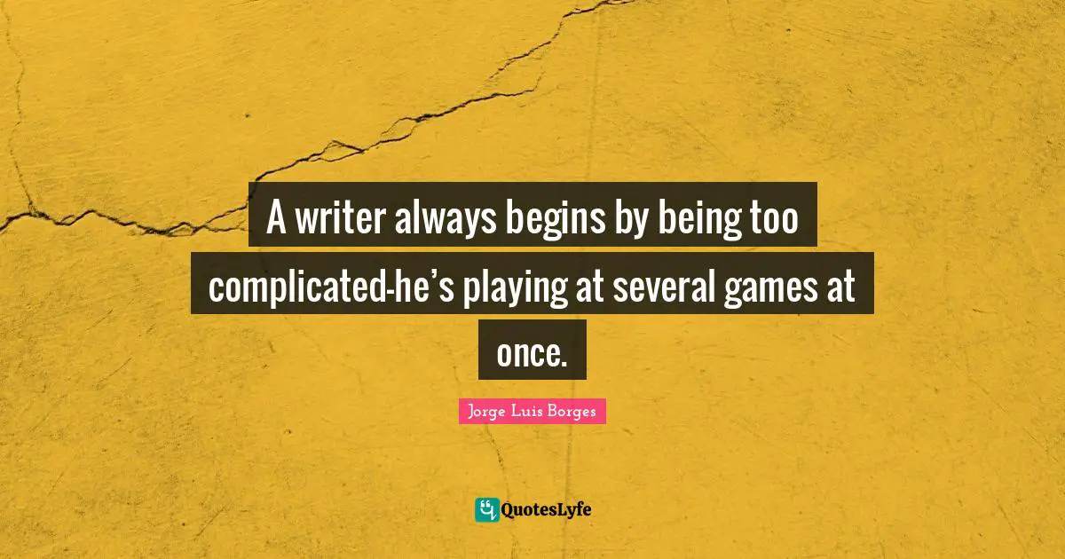 A writer always begins by being too complicated—he’s playing at several games at once.