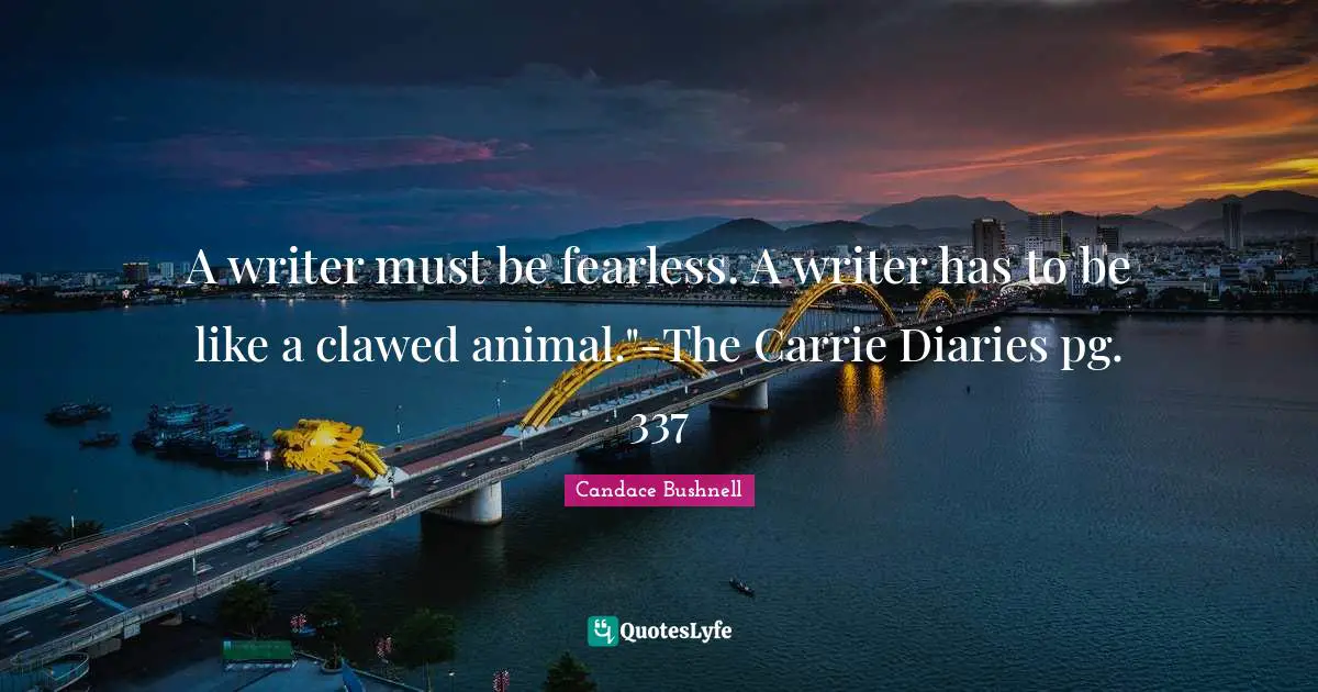 A writer must be fearless. A writer has to be like a clawed animal."-The Carrie Diaries pg. 337