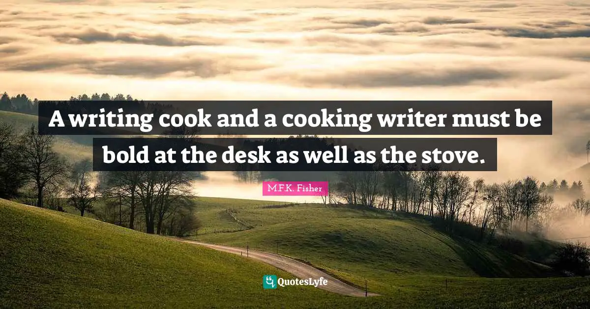 A writing cook and a cooking writer must be bold at the desk as well as the stove.
