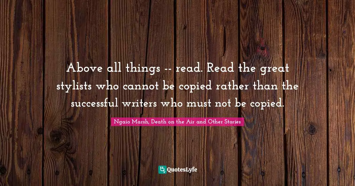 Above all things -- read. Read the great stylists who cannot be copied rather than the successful writers who must not be copied.