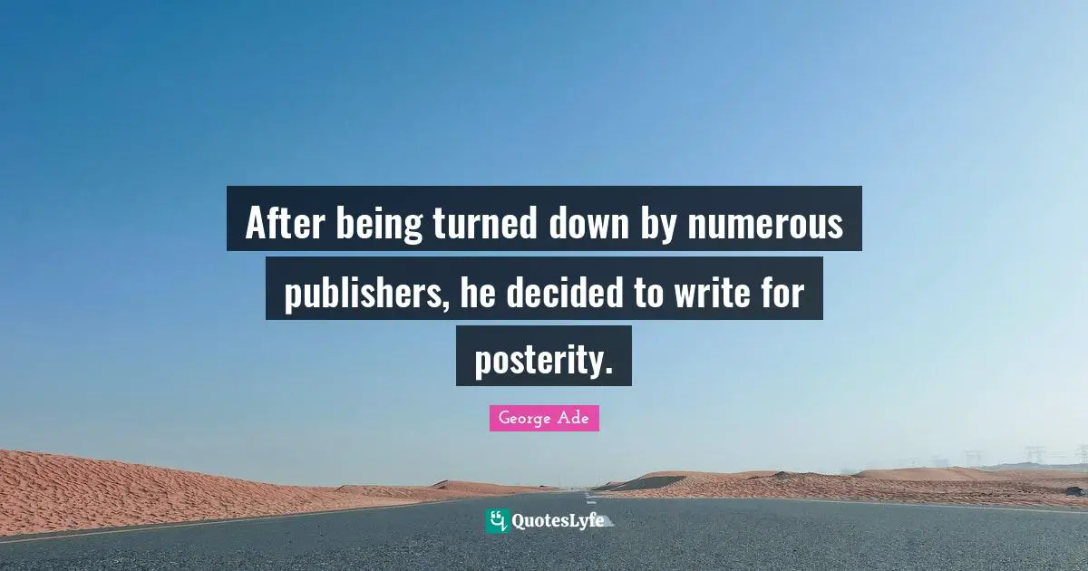 After being turned down by numerous publishers, he decided to write for posterity.