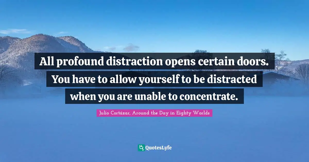 Julio Cortázar, Around The Day In Eighty Worlds Quotes: "All profound distraction opens certain doors. You have to allow yourself to be distracted when you are unable to concentrate."