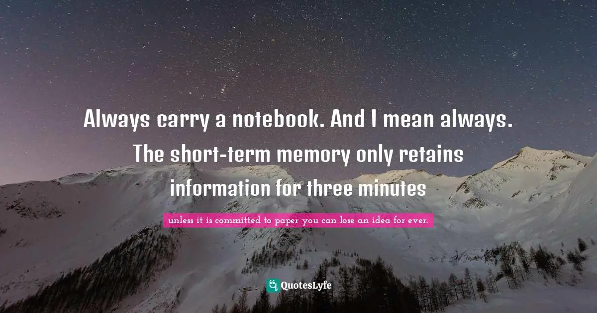 Always carry a notebook. And I mean always. The short-term memory only retains information for three minutes