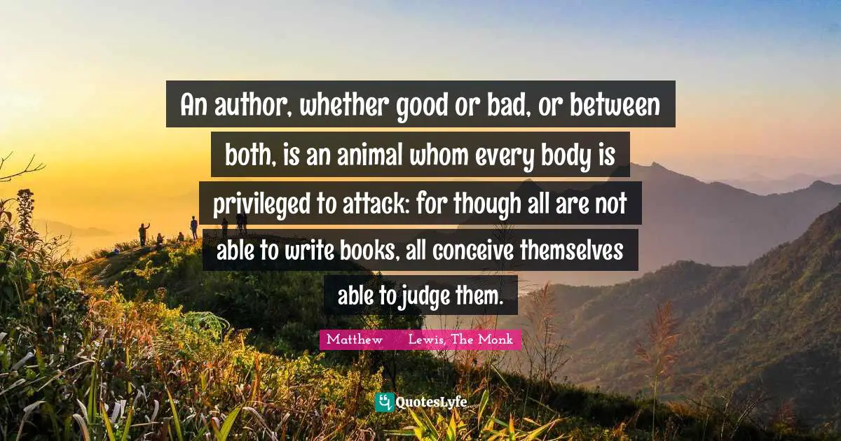 An author, whether good or bad, or between both, is an animal whom every body is privileged to attack: for though all are not able to write books, all conceive themselves able to judge them.