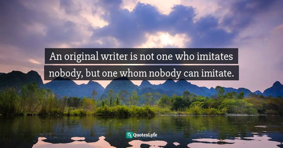 An original writer is not one who imitates nobody, but one whom nobody can imitate.